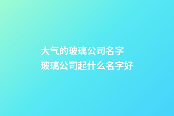 大气的玻璃公司名字 玻璃公司起什么名字好